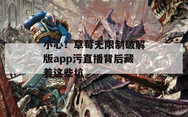 小心！草莓无限制破解版app污直播背后藏着这些坑