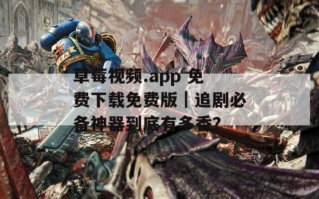 草莓视频.app 免费下载免费版｜追剧必备神器到底有多香？