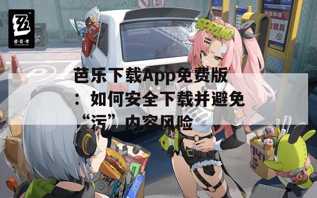 芭乐下载App免费版：如何安全下载并避免“污”内容风险