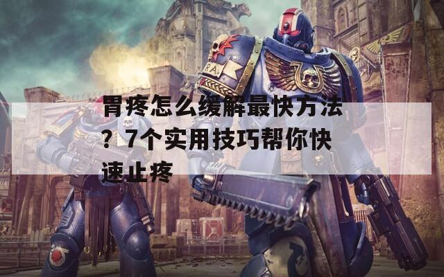 胃疼怎么缓解最快方法？7个实用技巧帮你快速止疼