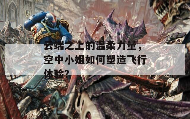 云端之上的温柔力量，空中小姐如何塑造飞行体验？