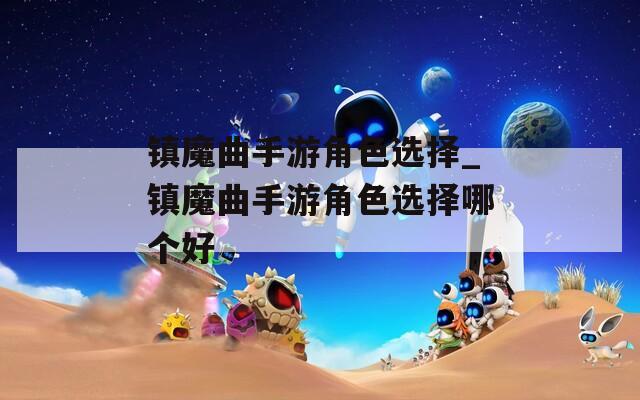 镇魔曲手游角色选择_镇魔曲手游角色选择哪个好