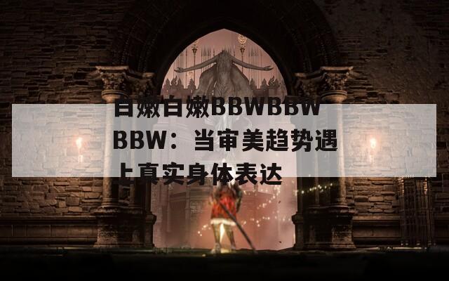 白嫩白嫩BBWBBWBBW：当审美趋势遇上真实身体表达