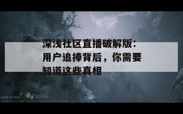 深浅社区直播破解版：用户追捧背后，你需要知道这些真相