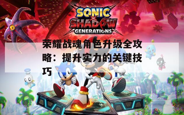 荣耀战魂角色升级全攻略：提升实力的关键技巧