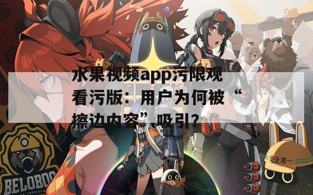 水果视频app污限观看污版：用户为何被“擦边内容”吸引？