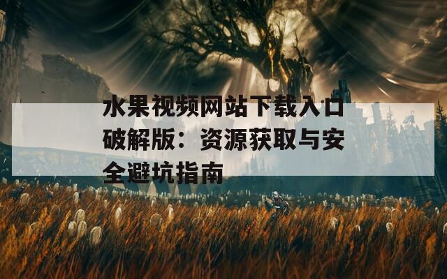水果视频网站下载入口破解版：资源获取与安全避坑指南