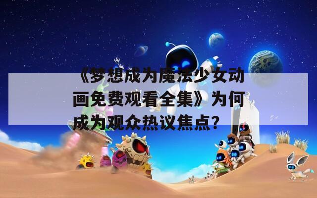 《梦想成为魔法少女动画免费观看全集》为何成为观众热议焦点？