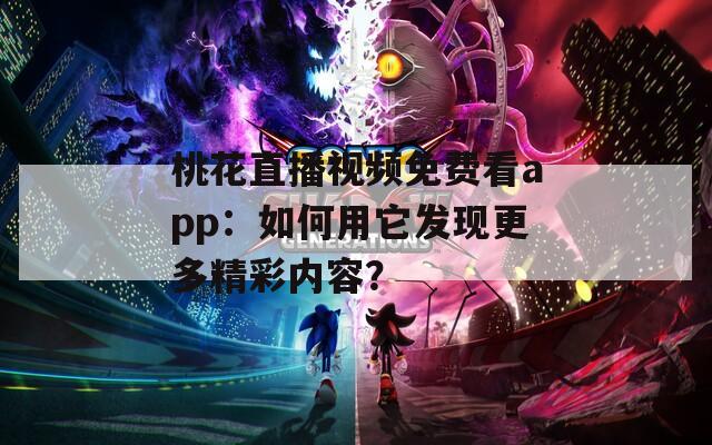 桃花直播视频免费看app：如何用它发现更多精彩内容？