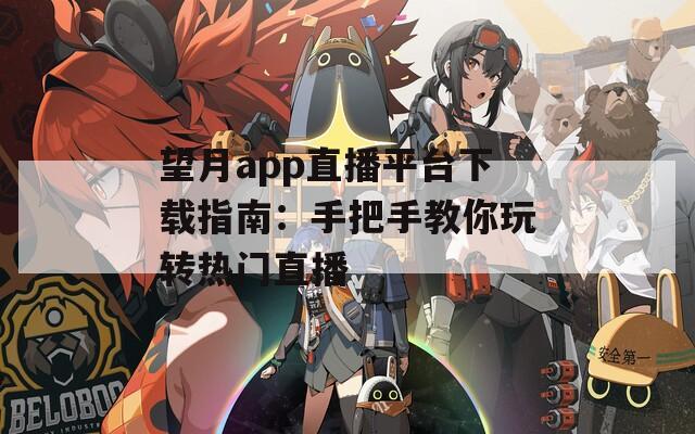 望月app直播平台下载指南：手把手教你玩转热门直播