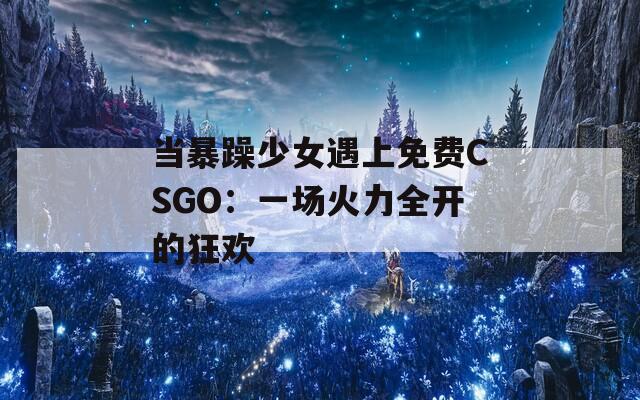 当暴躁少女遇上免费CSGO：一场火力全开的狂欢