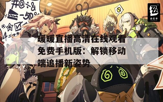 暖暖直播高清在线观看免费手机版：解锁移动端追播新姿势