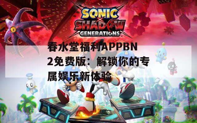 春水堂福利APPBN2免费版：解锁你的专属娱乐新体验