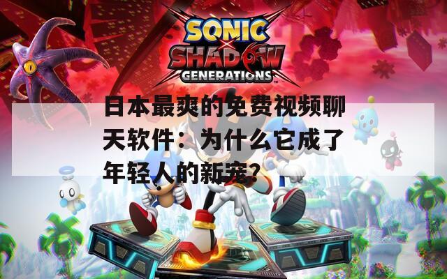日本最爽的免费视频聊天软件：为什么它成了年轻人的新宠？