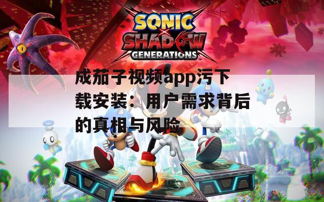 成茄子视频app污下载安装：用户需求背后的真相与风险