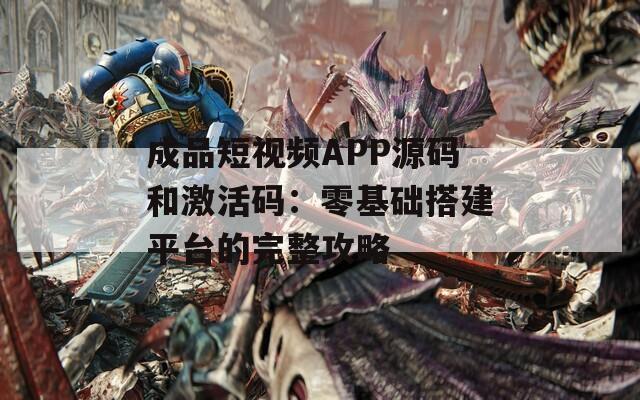 成品短视频APP源码和激活码：零基础搭建平台的完整攻略