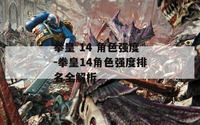 拳皇 14 角色强度-拳皇14角色强度排名全解析