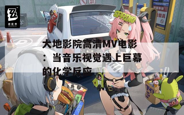 大地影院高清MV电影：当音乐视觉遇上巨幕的化学反应