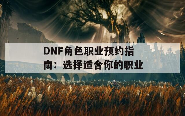 DNF角色职业预约指南：选择适合你的职业