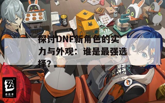 探讨DNF新角色的实力与外观：谁是最强选择？