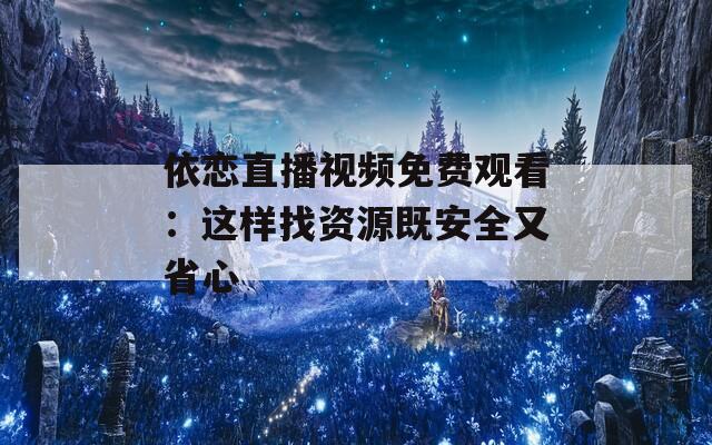 依恋直播视频免费观看：这样找资源既安全又省心