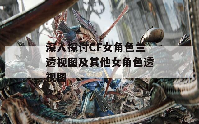 深入探讨CF女角色兰透视图及其他女角色透视图