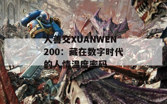 人善交XUANWEN200：藏在数字时代的人情温度密码