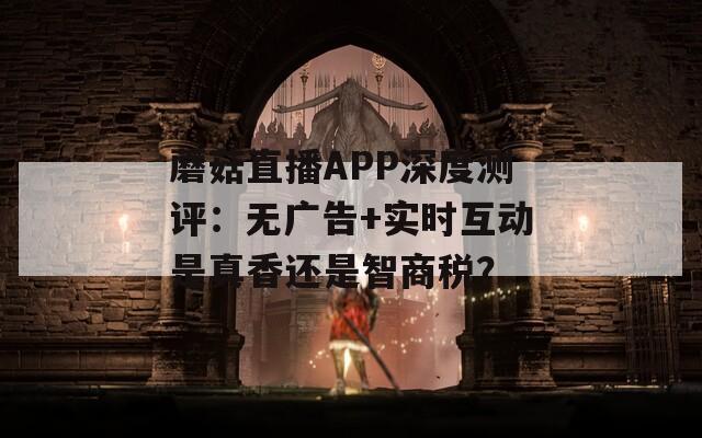 蘑菇直播APP深度测评：无广告+实时互动是真香还是智商税？