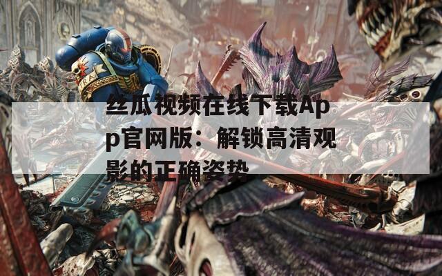 丝瓜视频在线下载App官网版：解锁高清观影的正确姿势